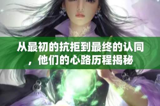 从最初的抗拒到最终的认同，他们的心路历程揭秘