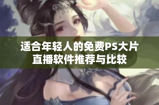 适合年轻人的免费PS大片直播软件推荐与比较