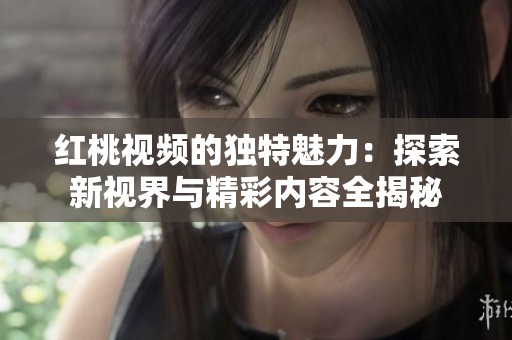 红桃视频的独特魅力：探索新视界与精彩内容全揭秘