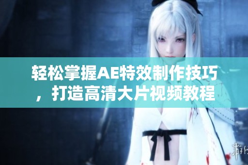 轻松掌握AE特效制作技巧，打造高清大片视频教程