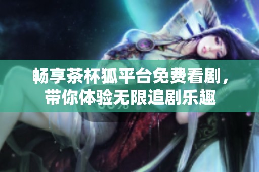 畅享茶杯狐平台免费看剧，带你体验无限追剧乐趣