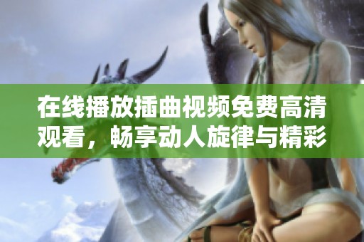 在线播放插曲视频免费高清观看，畅享动人旋律与精彩瞬间