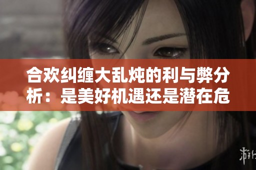 合欢纠缠大乱炖的利与弊分析：是美好机遇还是潜在危机