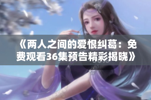 《两人之间的爱恨纠葛：免费观看36集预告精彩揭晓》