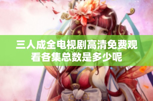 三人成全电视剧高清免费观看各集总数是多少呢