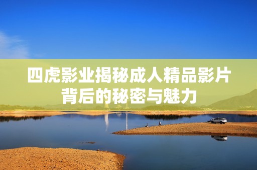四虎影业揭秘成人精品影片背后的秘密与魅力