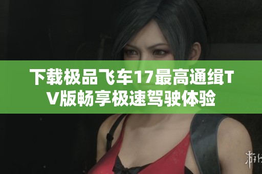 下载极品飞车17最高通缉TV版畅享极速驾驶体验