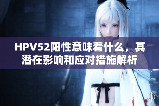 HPV52阳性意味着什么，其潜在影响和应对措施解析