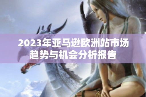 2023年亚马逊欧洲站市场趋势与机会分析报告