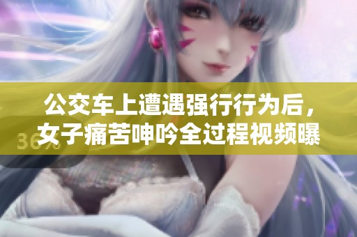 公交车上遭遇强行行为后，女子痛苦呻吟全过程视频曝光