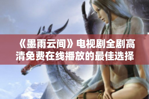 《墨雨云间》电视剧全剧高清免费在线播放的最佳选择