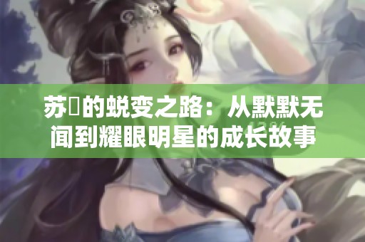 苏玥的蜕变之路：从默默无闻到耀眼明星的成长故事