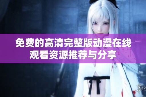 免费的高清完整版动漫在线观看资源推荐与分享