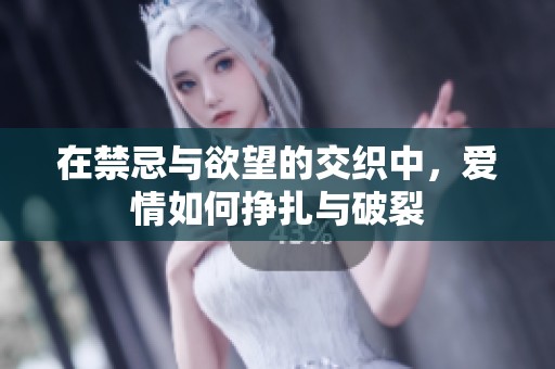 在禁忌与欲望的交织中，爱情如何挣扎与破裂