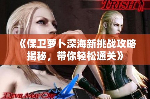 《保卫萝卜深海新挑战攻略揭秘，带你轻松通关》