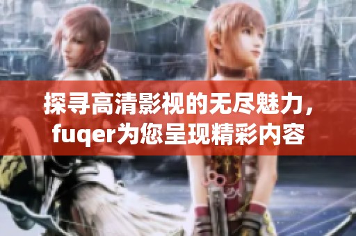 探寻高清影视的无尽魅力，fuqer为您呈现精彩内容