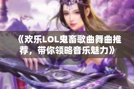 《欢乐LOL鬼畜歌曲舞曲推荐，带你领略音乐魅力》