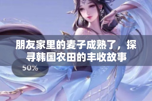 朋友家里的麦子成熟了，探寻韩国农田的丰收故事