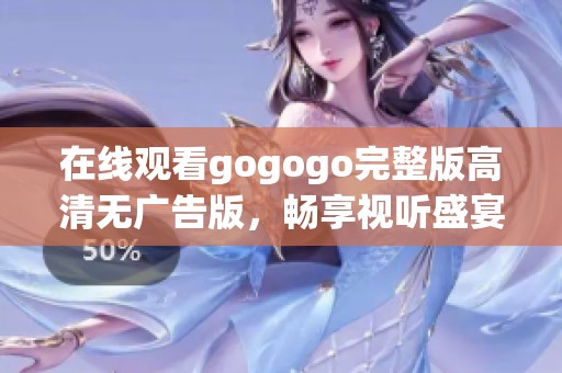 在线观看gogogo完整版高清无广告版，畅享视听盛宴