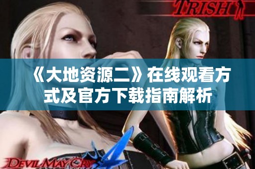 《大地资源二》在线观看方式及官方下载指南解析