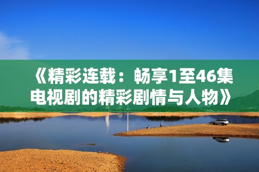 《精彩连载：畅享1至46集电视剧的精彩剧情与人物》