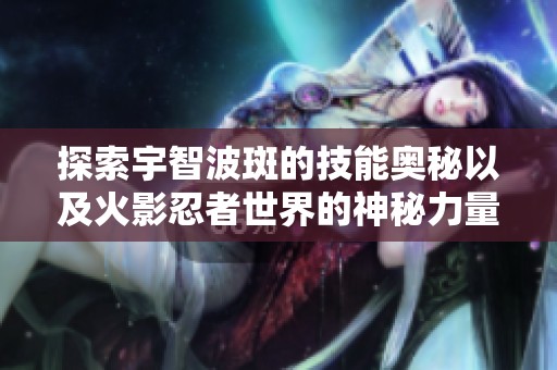 探索宇智波斑的技能奥秘以及火影忍者世界的神秘力量