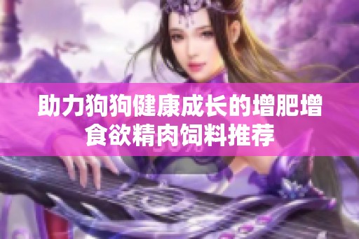 助力狗狗健康成长的增肥增食欲精肉饲料推荐