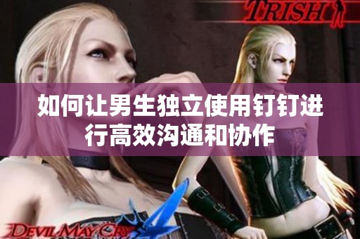 如何让男生独立使用钉钉进行高效沟通和协作