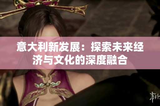 意大利新发展：探索未来经济与文化的深度融合