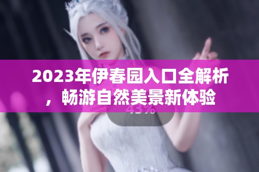 2023年伊春园入口全解析，畅游自然美景新体验