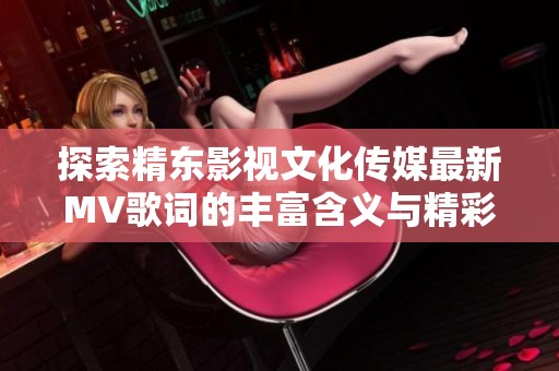 探索精东影视文化传媒最新MV歌词的丰富含义与精彩内容