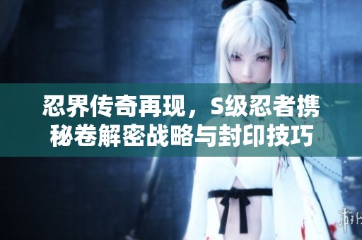 忍界传奇再现，S级忍者携秘卷解密战略与封印技巧