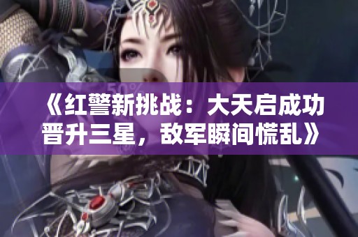 《红警新挑战：大天启成功晋升三星，敌军瞬间慌乱》