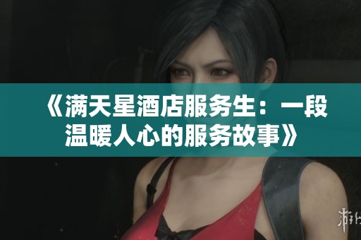 《满天星酒店服务生：一段温暖人心的服务故事》