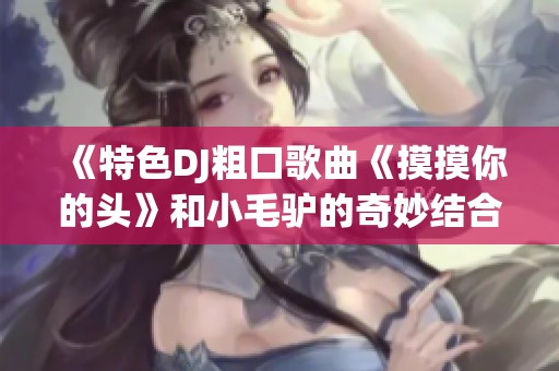 《特色DJ粗口歌曲《摸摸你的头》和小毛驴的奇妙结合》