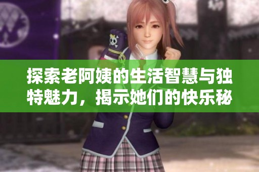 探索老阿姨的生活智慧与独特魅力，揭示她们的快乐秘诀