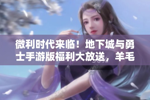 微利时代来临！地下城与勇士手游版福利大放送，羊毛党齐聚一堂