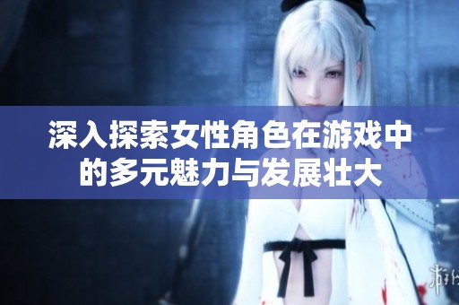 深入探索女性角色在游戏中的多元魅力与发展壮大