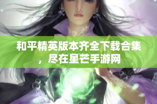和平精英版本齐全下载合集，尽在星芒手游网