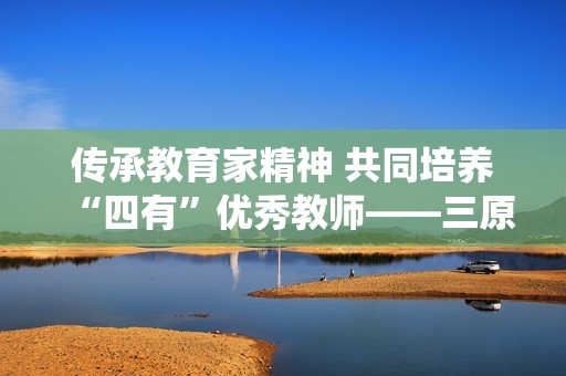传承教育家精神 共同培养“四有”优秀教师——三原县教育系统新篇章
