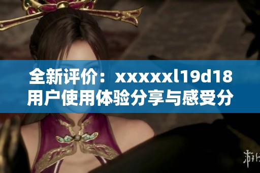全新评价：xxxxxl19d18用户使用体验分享与感受分析