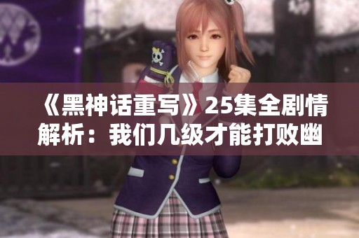 《黑神话重写》25集全剧情解析：我们几级才能打败幽魂？