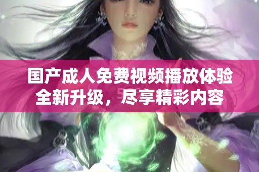 国产成人免费视频播放体验全新升级，尽享精彩内容
