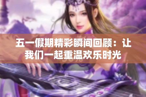 五一假期精彩瞬间回顾：让我们一起重温欢乐时光