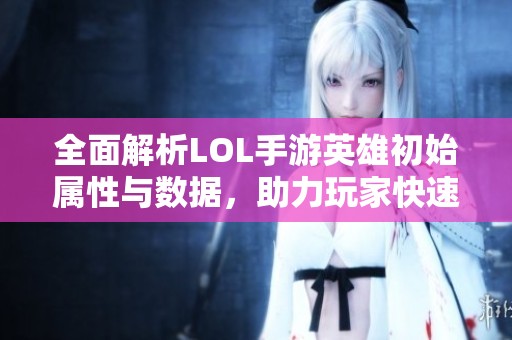 全面解析LOL手游英雄初始属性与数据，助力玩家快速上手