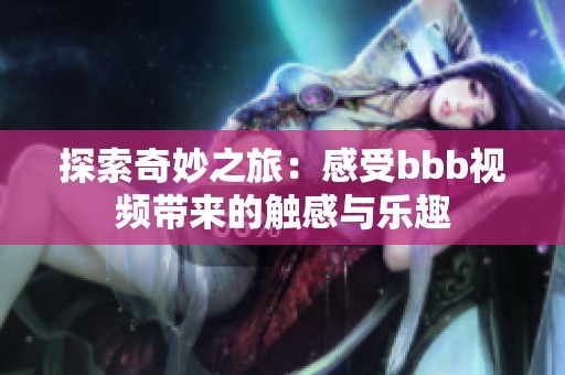 探索奇妙之旅：感受bbb视频带来的触感与乐趣