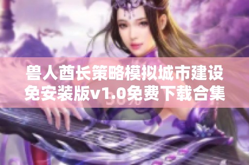 兽人酋长策略模拟城市建设免安装版v1.0免费下载合集