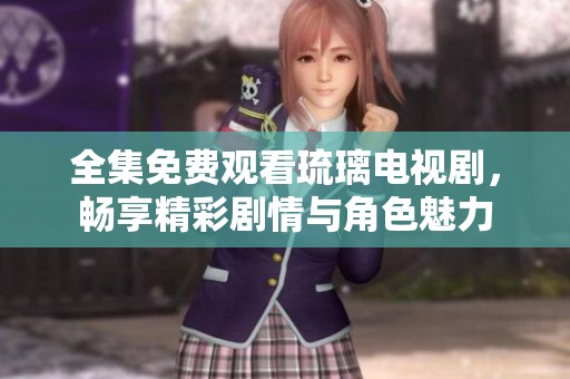 全集免费观看琉璃电视剧，畅享精彩剧情与角色魅力
