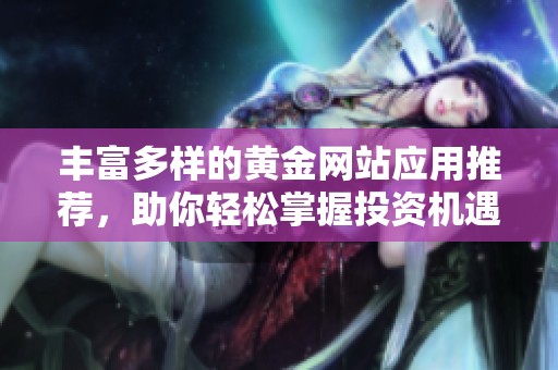 丰富多样的黄金网站应用推荐，助你轻松掌握投资机遇