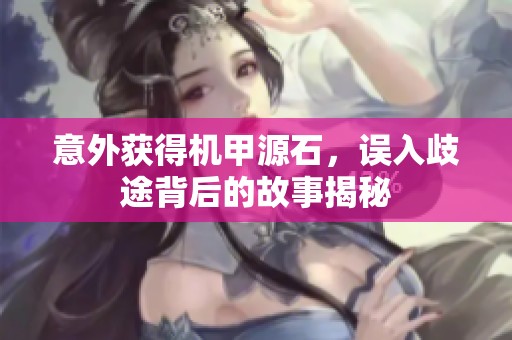 意外获得机甲源石，误入歧途背后的故事揭秘